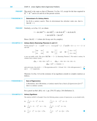 P R O O F The proof is the same as that of Theorem 3 in Sec. 8.3, except for the bars required in
and in (4) and (6) of the present section.
T H E O R E M 4 Determinant of a Unitary Matrix
Let A be a unitary matrix. Then its determinant has absolute value one, that is,
P R O O F Similarly, as in Sec. 8.3, we obtain
Hence (where det A may now be complex).
E X A M P L E 4 Unitary Matrix Illustrating Theorems 1c and 2–4
For the vectors and we get and
and with
also and
as one can readily verify. This gives illustrating Theorem 2. The matrix is unitary. Its
columns form a unitary system,
and so do its rows. Also, The eigenvalues are and with eigenvectors
and respectively.
Theorem 2 in Sec. 8.4 on the existence of an eigenbasis extends to complex matrices as
follows.
T H E O R E M 5 Basis of Eigenvectors
A Hermitian, skew-Hermitian, or unitary matrix has a basis of eigenvectors for
that is a unitary system.
For a proof see Ref. [B3], vol. 1, pp. 270–272 and p. 244 (Definition 2).
E X A M P L E 5 Unitary Eigenbases
The matrices A, B, C in Example 2 have the following unitary systems of eigenvectors, as you should verify.
A:
B:
C: 䊏
1
12
31 14T
(l ⫽ 1
2 (i ⫹ 13)),
1
12
31 ⫺14T
(l ⫽ 1
2 (i ⫺ 13)).
1
130
31 ⫺ 2i ⫺54T
(l ⫽ ⫺2i),
1
130
35 1 ⫹ 2i4T
(l ⫽ 4i)
1
135
31 ⫺ 3i 54T
(l ⫽ 9),
1
114
31 ⫺ 3i ⫺24T
(l ⫽ 2)
C n
䊏
31 ⫺14T
,
31 14T
⫺0.6 ⫹ 0.8i,
0.6 ⫹ 0.8i
det A ⫽ ⫺1.
a2
T
a2 ⫽ 0.62
⫹ (⫺0.8i)0.8i ⫽ 1
a1
T
a1 ⫽ ⫺0.8i # 0.8i ⫹ 0.62
⫽ 1, a1
T
a2 ⫽ ⫺0.8i # 0.6 ⫹ 0.6 # 0.8i ⫽ 0,
(Aa)T
Ab ⫽ ⫺2 ⫹ 2i,
Ab ⫽ c
⫺0.8 ⫹ 3.2i
⫺2.6 ⫹ 0.6i
d,
Aa ⫽ c
i
2
d
A ⫽ c
0.8i
0.6
0.6
0.8i
d
aT
b ⫽ 2(1 ⫹ i) ⫺ 4 ⫽ ⫺2 ⫹ 2i
aT
⫽ 32 i4T
bT
⫽ 31 ⫹ i 4i4
aT
⫽ 32 ⫺i4
䊏
ƒdet A ƒ ⫽ 1
⫽ det A det A ⫽ ƒdet A ƒ2
.
1 ⫽ det (AAⴚ1
) ⫽ det (AA
T
) ⫽ det A det A
T
⫽ det A det A
ƒdet A ƒ ⫽ 1.
A
T
⫽ Aⴚ1
350 CHAP. 8 Linear Algebra: Matrix Eigenvalue Problems
c08.qxd 10/30/10 10:56 AM Page 350
 