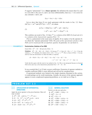 P suggests “polynomial.” L is a linear operator. By definition this means that if Ly and
exist (this is the case if y and w are twice differentiable), then exists for
any constants c and k, and
.
Let us show that from (2) we reach agreement with the results in Sec. 2.2. Since
and , we obtain
(3)
This confirms our result of Sec. 2.2 that is a solution of the ODE (2) if and only if
is a solution of the characteristic equation .
is a polynomial in the usual sense of algebra. If we replace by the operator D,
we obtain the “operator polynomial” . The point of this operational calculus is that
can be treated just like an algebraic quantity. In particular, we can factor it.
E X A M P L E 1 Factorization, Solution of an ODE
Factor and solve .
Solution. because . Now has the
solution . Similarly, the solution of is . This is a basis of on any
interval. From the factorization we obtain the ODE, as expected,
.
Verify that this agrees with the result of our method in Sec. 2.2. This is not unexpected because we factored
in the same way as the characteristic polynomial .
It was essential that L in (2) had constant coefficients. Extension of operator methods to
variable-coefficient ODEs is more difficult and will not be considered here.
If operational methods were limited to the simple situations illustrated in this section,
it would perhaps not be worth mentioning. Actually, the power of the operator approach
appears in more complicated engineering problems, as we shall see in Chap. 6.
䊏
P(l)  l2
 3l  40
P(D)
 ys  5yr  8yr  40y  ys  3r  40y  0
(D  8I)(D  5I)y  (D  8I)(yr  5y)  D(yr  5y)  8(yr  5y)
P(D)y  0
y2  eⴚ5x
(D  5I)y  0
y1  e8x
(D  8I)y  yr  8y  0
I2
 I
D2
 3D  40I  (D  8I)(D  5I)
P(D)y  0
P(D)  D2
 3D  40I
P(D)
P(D)
l
P(l)
P(l)  0
l
elx
 (l2
 al  b)elx
 P(l)elx
 0.
Lel
(x)  P(D)el
(x)  (D2
 aD  bI)el
(x)
(D2
el
)(x)  l2
elx
(Del
)(x)  lelx
L(cy  kw)  cLy  kLw
L(cy  kw)
Lw
SEC. 2.3 Differential Operators. Optional 61
1–5 APPLICATION OF DIFFERENTIAL
OPERATORS
Apply the given operator to the given functions. Show all
steps in detail.
1.
2.
3.
4.
5. (D  2I)(D  3I); e2x
, xe2x
, eⴚ3x
(D  6I)2
; 6x  sin 6x, xeⴚ6x
(D  2I)2
; e2x
, xe2x
, eⴚ2x
D  3I; 3x2
 3x, 3e3x
, cos 4x  sin 4x
D2
 2D; cosh 2x, eⴚx
 e2x
, cos x
P R O B L E M S E T 2 . 3
6–12 GENERAL SOLUTION
Factor as in the text and solve.
6.
7.
8.
9.
10.
11.
12. (D2
 3.0D  2.5I)y  0
(D2
 4.00D  3.84I)y  0
(D2
 4.80D  5.76I)y  0
(D2
 4.20D  4.41I)y  0
(D2
 3I)y  0
(4D2
 I)y  0
(D2
 4.00D  3.36I)y  0
c02.qxd 10/27/10 6:06 PM Page 61
 