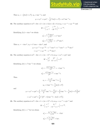 Exercises 3.5
Then u1 = −1
2 ln

1 + x2

, u2 = tan−1
x, and
y = c1ex
+ c2xex
−
1
2
ex
ln

1 + x2

+ xex
tan−1
x.
13. The auxiliary equation is m2
+ 3m + 2 = (m + 1)(m + 2) = 0, so yc = c1e−x
+ c2e−2x
and
W =




e−x
e−2x
−e−x
−2e−2x



 = −e−3x
.
Identifying f(x) = sin ex
we obtain
u
1 =
e−2x
sin ex
e−3x
= ex
sin ex
u
2 =
e−x
sin ex
−e−3x
= −e2x
sin ex
.
Then u1 = − cos ex
, u2 = ex
cos x − sin ex
, and
y = c1e−x
+ c2e−2x
− e−x
cos ex
+ e−x
cos ex
− e−2x
sin ex
= c1e−x
+ c2e−2x
− e−2x
sin ex
.
14. The auxiliary equation is m2
− 2m + 1 = (m − 1)2
= 0, so yc = c1et
+ c2tet
and
W =




et
tet
et
tet
+ et



 = e2t
.
Identifying f(t) = et
tan−1
t we obtain
u
1 = −
tet
et
tan−1
t
e2t
= −t tan−1
t
u
2 =
et
et
tan−1
t
e2t
= tan−1
t.
Then
u1 = −
1 + t2
2
tan−1
t +
t
2
u2 = t tan−1
t −
1
2
ln

1 + t2

and
y = c1et
+ c2tet
+ −
1 + t2
2
tan−1
t +
t
2
et
+ t tan−1
t −
1
2
ln

1 + t2

tet
= c1et
+ c3tet
+
1
2
et

t2
− 1

tan−1
t − ln

1 + t2

.
15. The auxiliary equation is m2
+ 2m + 1 = (m + 1)2
= 0, so yc = c1e−t
+ c2te−t
and
W =




e−t
te−t
−e−t
−te−t
+ e−t



 = e−2t
.
Identifying f(t) = e−t
ln t we obtain
u
1 = −
te−t
e−t
ln t
e−2t
= −t ln t
u
2 =
e−t
e−t
ln t
e−2t
= ln t.
101
 