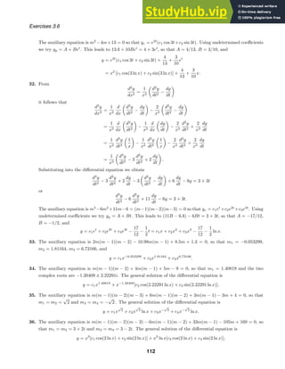 Exercises 3.6
The auxiliary equation is m2
−4m+13 = 0 so that yc = e2t
(c1 cos 3t+c2 sin 3t). Using undetermined coeﬃcients
we try yp = A + Bet
. This leads to 13A + 10Bet
= 4 + 3et
, so that A = 4/13, B = 3/10, and
y = e2t
(c1 cos 3t + c2 sin 3t) +
4
13
+
3
10
et
= x2
[c1 cos(3 ln x) + c2 sin(3 ln x)] +
4
13
+
3
10
x.
32. From
d2
y
dx2
=
1
x2
d2
y
dt2
−
dy
dt
it follows that
d3
y
dx3
=
1
x2
d
dx
d2
y
dt2
−
dy
dt
−
2
x3
d2
y
dt2
−
dy
dt
=
1
x2
d
dx
d2
y
dt2
−
1
x2
d
dx
dy
dt
−
2
x3
d2
y
dt2
+
2
x3
dy
dt
=
1
x2
d3
y
dt3
1
x
−
1
x2
d2
y
dt2
1
x
−
2
x3
d2
y
dt2
+
2
x3
dy
dt
=
1
x3
d3
y
dt3
− 3
d2
y
dt2
+ 2
dy
dt
.
Substituting into the diﬀerential equation we obtain
d3
y
dt3
− 3
d2
y
dt2
+ 2
dy
dt
− 3
d2
y
dt2
−
dy
dt
+ 6
dy
dt
− 6y = 3 + 3t
or
d3
y
dt3
− 6
d2
y
dt2
+ 11
dy
dt
− 6y = 3 + 3t.
The auxiliary equation is m3
−6m2
+11m−6 = (m−1)(m−2)(m−3) = 0 so that yc = c1et
+c2e2t
+c3e3t
. Using
undetermined coeﬃcients we try yp = A + Bt. This leads to (11B − 6A) − 6Bt = 3 + 3t, so that A = −17/12,
B = −1/2, and
y = c1et
+ c2e2t
+ c3e3t
−
17
12
−
1
2
t = c1x + c2x2
+ c3x3
−
17
12
−
1
2
ln x.
33. The auxiliary equation is 2m(m − 1)(m − 2) − 10.98m(m − 1) + 8.5m + 1.3 = 0, so that m1 = −0.053299,
m2 = 1.81164, m3 = 6.73166, and
y = c1x−0.053299
+ c2x1.81164
+ c3x6.73166
.
34. The auxiliary equation is m(m − 1)(m − 2) + 4m(m − 1) + 5m − 9 = 0, so that m1 = 1.40819 and the two
complex roots are −1.20409 ± 2.22291i. The general solution of the diﬀerential equation is
y = c1x1.40819
+ x−1.20409
[c2 cos(2.22291 ln x) + c3 sin(2.22291 ln x)].
35. The auxiliary equation is m(m − 1)(m − 2)(m − 3) + 6m(m − 1)(m − 2) + 3m(m − 1) − 3m + 4 = 0, so that
m1 = m2 =
√
2 and m3 = m4 = −
√
2 . The general solution of the diﬀerential equation is
y = c1x
√
2
+ c2x
√
2
ln x + c3x−
√
2
+ c4x−
√
2
ln x.
36. The auxiliary equation is m(m − 1)(m − 2)(m − 3) − 6m(m − 1)(m − 2) + 33m(m − 1) − 105m + 169 = 0, so
that m1 = m2 = 3 + 2i and m3 = m4 = 3 − 2i. The general solution of the diﬀerential equation is
y = x3
[c1 cos(2 ln x) + c2 sin(2 ln x)] + x3
ln x[c3 cos(2 ln x) + c4 sin(2 ln x)].
112
 