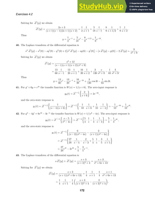 Exercises 4.2
Solving for {y} we obtain
{y} =
2s + 3
(s + 1)(s − 1)(2s + 1)(s + 2)
=
1
2
1
s + 1
+
5
18
1
s − 1
−
8
9
1
s + 1/2
+
1
9
1
s + 2
.
Thus
y =
1
2
e−t
+
5
18
et
−
8
9
e−t/2
+
1
9
e−2t
.
40. The Laplace transform of the diﬀerential equation is
s3
{y} − s2
(0) − sy
(0) − y
(0) + 2

s2
{y} − sy(0) − y
(0)

− [s {y} − y(0)] − 2 {y} =
3
s2 + 9
.
Solving for {y} we obtain
{y} =
s2
+ 12
(s − 1)(s + 1)(s + 2)(s2 + 9)
=
13
60
1
s − 1
−
13
20
1
s + 1
+
16
39
1
s + 2
+
3
130
s
s2 + 9
−
1
65
3
s2 + 9
.
Thus
y =
13
60
et
−
13
20
e−t
+
16
39
e−2t
+
3
130
cos 3t −
1
65
sin 3t.
41. For y
+ 6y = e4t
the transfer function is W(s) = 1/(s + 6). The zero-input response is
y0(t) =

2
s + 6

= 2e−6t
,
and the zero-state response is
y1(t) =

1
(s − 4)(s + 6)

=

−
1
10
·
1
s + 6
+
1
10
·
1
s − 4

= −
1
10
e−6t
+
1
10
e4t
.
42. For y
− 4y
= 6e3t
− 3e−t
the transfer function is W(s) = 1/(s2
− 4s). The zero-input response is
y0(t) =

s − 5
s2 − 4s

=

5
4
·
1
s
−
1
4
·
1
s − 4

=
5
4
−
1
4
e4t
,
and the zero-state response is
y1(t) =

6
(s − 3)(s2 − 4s)
−
3
(s + 1)(s2 − 4s)

=

27
20
·
1
s − 4
−
2
s − 3
+
5
4
·
1
s
−
3
5
·
1
s + 1

=
27
20
e4t
− 2e3t
+
5
4
−
3
5
e−t
.
43. The Laplace transform of the diﬀerential equation is
s {y} + {y} =
s + 3
(s + 3)2 + 4
=
s + 3
s2 + 6s + 13
.
Solving for {y} we obtain
{y} =
s + 3
(s + 1)(s2 + 6s + 13)
=
1
4
·
1
s + 1
−
1
4
·
s + 1
s2 + 6s + 13
=
1
4
·
1
s + 1
−
1
4

s + 3
(s + 3)2 + 4
−
2
(s + 3)2 + 4

.
172
 