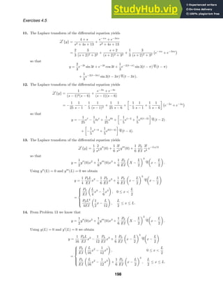 Exercises 4.5
11. The Laplace transform of the diﬀerential equation yields
{y} =
4 + s
s2 + 4s + 13
+
e−πs
+ e−3πs
s2 + 4s + 13
=
2
3
3
(s + 2)2 + 32
+
s + 2
(s + 2)2 + 32
+
1
3
3
(s + 2)2 + 32

e−πs
+ e−3πs

so that
y =
2
3
e−2t
sin 3t + e−2t
cos 3t +
1
3
e−2(t−π)
sin 3(t − π) (t − π)
+
1
3
e−2(t−3π)
sin 3(t − 3π) (t − 3π).
12. The Laplace transform of the diﬀerential equation yields
{y} =
1
(s − 1)2(s − 6)
+
e−2s
+ e−4s
(s − 1)(s − 6)
= −
1
25
1
s − 1
−
1
5
1
(s − 1)2
+
1
25
1
s − 6
+

−
1
5
1
s − 1
+
1
5
1
s − 6


e−2s
+ e−4s

so that
y = −
1
25
et
−
1
5
tet
+
1
25
e6t
+

−
1
5
et−2
+
1
5
e6(t−2)

(t − 2)
+

−
1
5
et−4
+
1
5
e6(t−4)

(t − 4).
13. The Laplace transform of the diﬀerential equation yields
{y} =
1
2
2
s3
y
(0) +
1
6
3!
s4
y
(0) +
1
6
P0
EI
3!
s4
e−Ls/2
so that
y =
1
2
y
(0)x2
+
1
6
y
(0)x3
+
1
6
P0
EI

X −
L
2
3 
x −
L
2

.
Using y
(L) = 0 and y
(L) = 0 we obtain
y =
1
4
P0L
EI
x2
−
1
6
P0
EI
x3
+
1
6
P0
EI

x −
L
2
3 
x −
L
2

=









P0
EI

L
4
x2
−
1
6
x3

, 0 ≤ x 
L
2
P0L2
4EI

1
2
x −
L
12

,
L
2
≤ x ≤ L.
14. From Problem 13 we know that
y =
1
2
y
(0)x2
+
1
6
y
(0)x3
+
1
6
P0
EI

X −
L
2
3 
x −
L
2

.
Using y(L) = 0 and y
(L) = 0 we obtain
y =
1
16
P0L
EI
x2
−
1
12
P0
EI
x3
+
1
6
P0
EI

x −
L
2
3 
x −
L
2

=









P0
EI

L
16
x2
−
1
12
x3

, 0 ≤ x 
L
2
P0
EI

L
16
x2
−
1
12
x3

+
1
6
P0
EI

x −
L
2
3
,
L
2
≤ x ≤ L.
198
 