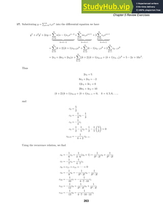 Chapter 5 Review Exercises
17. Substituting y =
∞
n=0 cnxn
into the diﬀerential equation we have
y
+ x2
y
+ 2xy =
∞

n=2
n(n − 1)cnxn−2
 
k=n−2
+
∞

n=1
ncnxn+1
 
k=n+1
+ 2
∞

n=0
cnxn+1
 
k=n+1
=
∞

k=0
(k + 2)(k + 1)ck+2xk
+
∞

k=2
(k − 1)ck−1xk
+ 2
∞

k=1
ck−1xk
= 2c2 + (6c3 + 2c0)x +
∞

k=2
[(k + 2)(k + 1)ck+2 + (k + 1)ck−1]xk
= 5 − 2x + 10x3
.
Thus
2c2 = 5
6c3 + 2c0 = −2
12c4 + 3c1 = 0
20c5 + 4c2 = 10
(k + 2)(k + 1)ck+2 + (k + 1)ck−1 = 0, k = 4, 5, 6, . . . ,
and
c2 =
5
2
c3 = −
1
3
c0 −
1
3
c4 = −
1
4
c1
c5 =
1
2
−
1
5
c2 =
1
2
−
1
5

5
2

= 0
ck+2 = −
1
k + 2
ck−1.
Using the recurrence relation, we ﬁnd
c6 = −
1
6
c3 =
1
3 · 6
(c0 + 1) =
1
32 · 2!
c0 +
1
32 · 2!
c7 = −
1
7
c4 =
1
4 · 7
c1
c8 = c11 = c14 = · · · = 0
c9 = −
1
9
c6 = −
1
33 · 3!
c0 −
1
33 · 3!
c10 = −
1
10
c7 = −
1
4 · 7 · 10
c1
c12 = −
1
12
c9 =
1
34 · 4!
c0 +
1
34 · 4!
c13 = −
1
13
c0 =
1
4 · 7 · 10 · 13
c1
263
 