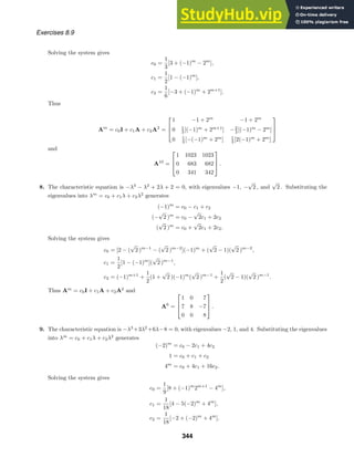 Exercises 8.9
Solving the system gives
c0 =
1
3
[3 + (−1)m
− 2m
],
c1 =
1
2
[1 − (−1)m
],
c2 =
1
6
[−3 + (−1)m
+ 2m+1
].
Thus
Am
= c0I + c1A + c2A2
=



1 −1 + 2m
−1 + 2m
0 1
3 [(−1)m
+ 2m+1
] −2
3 [(−1)m
− 2m
]
0 1
3 [−(−1)m
+ 2m
] 1
3 [2(−1)m
+ 2m
]



and
A10
=



1 1023 1023
0 683 682
0 341 342


 .
8. The characteristic equation is −λ3
− λ2
+ 2λ + 2 = 0, with eigenvalues −1, −
√
2 , and
√
2 . Substituting the
eigenvalues into λm
= c0 + c1λ + c2λ2
generates
(−1)m
= c0 − c1 + c2
(−
√
2 )m
= c0 −
√
2c1 + 2c2
(
√
2 )m
= c0 +
√
2c1 + 2c2.
Solving the system gives
c0 = [2 − (
√
2 )m−1
− (
√
2 )m−2
](−1)m
+ (
√
2 − 1)(
√
2 )m−2
,
c1 =
1
2
[1 − (−1)m
](
√
2 )m−1
,
c2 = (−1)m+1
+
1
2
(1 +
√
2 )(−1)m
(
√
2 )m−1
+
1
2
(
√
2 − 1)(
√
2 )m−1
.
Thus Am
= c0I + c1A + c2A2
and
A6
=



1 0 7
7 8 −7
0 0 8


 .
9. The characteristic equation is −λ3
+3λ2
+6λ−8 = 0, with eigenvalues −2, 1, and 4. Substituting the eigenvalues
into λm
= c0 + c1λ + c2λ2
generates
(−2)m
= c0 − 2c1 + 4c2
1 = c0 + c1 + c2
4m
= c0 + 4c1 + 16c2.
Solving the system gives
c0 =
1
9
[8 + (−1)m
2m+1
− 4m
],
c1 =
1
18
[4 − 5(−2)m
+ 4m
],
c2 =
1
18
[−2 + (−2)m
+ 4m
].
344
 