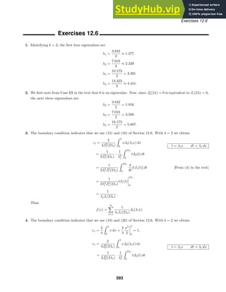 Exercises 12.6
Exercises 12.6
1. Identifying b = 3, the ﬁrst four eigenvalues are
λ1 =
3.832
3
≈ 1.277
λ2 =
7.016
3
≈ 2.339
λ3 =
10.173
3
= 3.391
λ4 =
13.323
3
≈ 4.441.
2. We ﬁrst note from Case III in the text that 0 is an eigenvalue. Now, since J
0(2λ) = 0 is equivalent to J1(2λ) = 0,
the next three eigenvalues are
λ2 =
3.832
2
= 1.916
λ3 =
7.016
2
= 3.508
λ4 =
10.173
2
= 5.087.
3. The boundary condition indicates that we use (15) and (16) of Section 12.6. With b = 2 we obtain
ci =
2
4J2
1 (2λi)
 2
0
xJ0(λix) dx
t = λix dt = λi dx
=
1
2J2
1 (2λi)
·
1
λ2
i
 2λi
0
tJ0(t) dt
=
1
2λ2
i J2
1 (2λi)
 2λi
0
d
dt
[tJ1(t)] dt [From (4) in the text]
=
1
2λ2
i J2
1 (2λi)
tJ1(t)




2λi
0
=
1
λiJ1(2λi)
.
Thus
f(x) =
∞

i=1
1
λiJ1(2λi)
J0(λix).
4. The boundary condition indicates that we use (19) and (20) of Section 12.6. With b = 2 we obtain
c1 =
2
4
 2
0
x dx =
2
4
x2
2




2
0
= 1,
ci =
2
4J2
0 (2λi)
 2
0
xJ0(λix) dx
t = λix dt = λi dx
=
1
2J2
0 (2λi)
·
1
λ2
i
 2λi
0
tJ0(t) dt
593
 