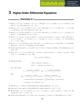 3 Higher-Order Differential Equations
Exercises 3.1
1. From y = c1ex
+ c2e−x
we ﬁnd y
= c1ex
− c2e−x
. Then y(0) = c1 + c2 = 0, y
(0) = c1 − c2 = 1 so that c1 = 1/2
and c2 = −1/2. The solution is y = 1
2 ex
− 1
2 e−x
.
2. From y = c1e4x
+ c2e−x
we ﬁnd y
= 4c1e4x
− c2e−x
. Then y(0) = c1 + c2 = 1, y
(0) = 4c1 − c2 = 2 so that
c1 = 3/5 and c2 = 2/5. The solution is y = 3
5 e4x
+ 2
5 e−x
.
3. From y = c1x + c2x ln x we ﬁnd y
= c1 + c2(1 + ln x). Then y(1) = c1 = 3, y
(1) = c1 + c2 = −1 so that c1 = 3
and c2 = −4. The solution is y = 3x − 4x ln x.
4. From y = c1 + c2 cos x + c3 sin x we ﬁnd y
= −c2 sin x + c3 cos x and y
= −c2 cos x − c3 sin x. Then y(π) =
c1 − c2 = 0, y
(π) = −c3 = 2, y
(π) = c2 = −1 so that c1 = −1, c2 = −1, and c3 = −2. The solution is
y = −1 − cos x − 2 sin x.
5. From y = c1 + c2x2
we ﬁnd y
= 2c2x. Then y(0) = c1 = 0, y
(0) = 2c2 · 0 = 0 and y
(0) = 1 is not possible.
Since a2(x) = x is 0 at x = 0, Theorem 3.1 is not violated.
6. In this case we have y(0) = c1 = 0, y
(0) = 2c2 · 0 = 0 so c1 = 0 and c2 is arbitrary. Two solutions are y = x2
and y = 2x2
.
7. From x(0) = x0 = c1 we see that x(t) = x0 cos ωt + c2 sin ωt and x
(t) = −x0 sin ωt + c2ω cos ωt. Then
x
(0) = x1 = c2ω implies c2 = x1/ω. Thus
x(t) = x0 cos ωt +
x1
ω
sin ωt.
8. Solving the system
x(t0) = c1 cos ωt0 + c2 sin ωt0 = x
x
(t0) = −c1ω sin ωt0 + c2ω cos ωt0 = x1
for c1 and c2 gives
c1 =
ωx0 cos ωt0 − x1 sin ωt0
ω
and c2 =
x1 cos ωt0 + ωx0 sin ωt0
ω
.
Thus
x(t) =
ωx0 cos ωt0 − x1 sin ωt0
ω
cos ωt +
x1 cos ωt0 + ωx0 sin ωt0
ω
sin ωt
= x0(cos ωt cos ωt0 + sin ωt sin ωt0) +
x1
ω
(sin ωt cos ωt0 − cos ωt sin ωt0)
= x0 cos ω(t − t0) +
x1
ω
sin ω(t − t0).
9. Since a2(x) = x − 2 and x0 = 0 the problem has a unique solution for −∞  x  2.
10. Since a0(x) = tan x and x0 = 0 the problem has a unique solution for −π/2  x  π/2.
11. We have y(0) = c1 + c2 = 0, y
(1) = c1e + c2e−1
= 1 so that c1 = e/

e2
− 1

and c2 = −e/

e2
− 1

. The
solution is y = e (ex
− e−x
) /

e2
− 1

.
12. In this case we have y(0) = c1 = 1, y
(1) = 2c2 = 6 so that c1 = 1 and c2 = 3. The solution is y = 1 + 3x2
.
77
 