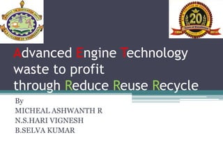 Advanced Engine Technology
waste to profit
through Reduce Reuse Recycle
By
MICHEAL ASHWANTH R
N.S.HARI VIGNESH
B.SELVA KUMAR
 