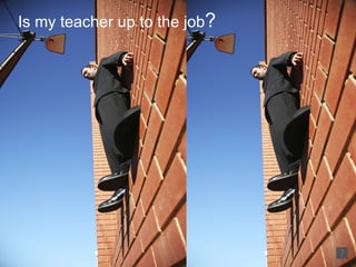 Is my teacher up to the job ?