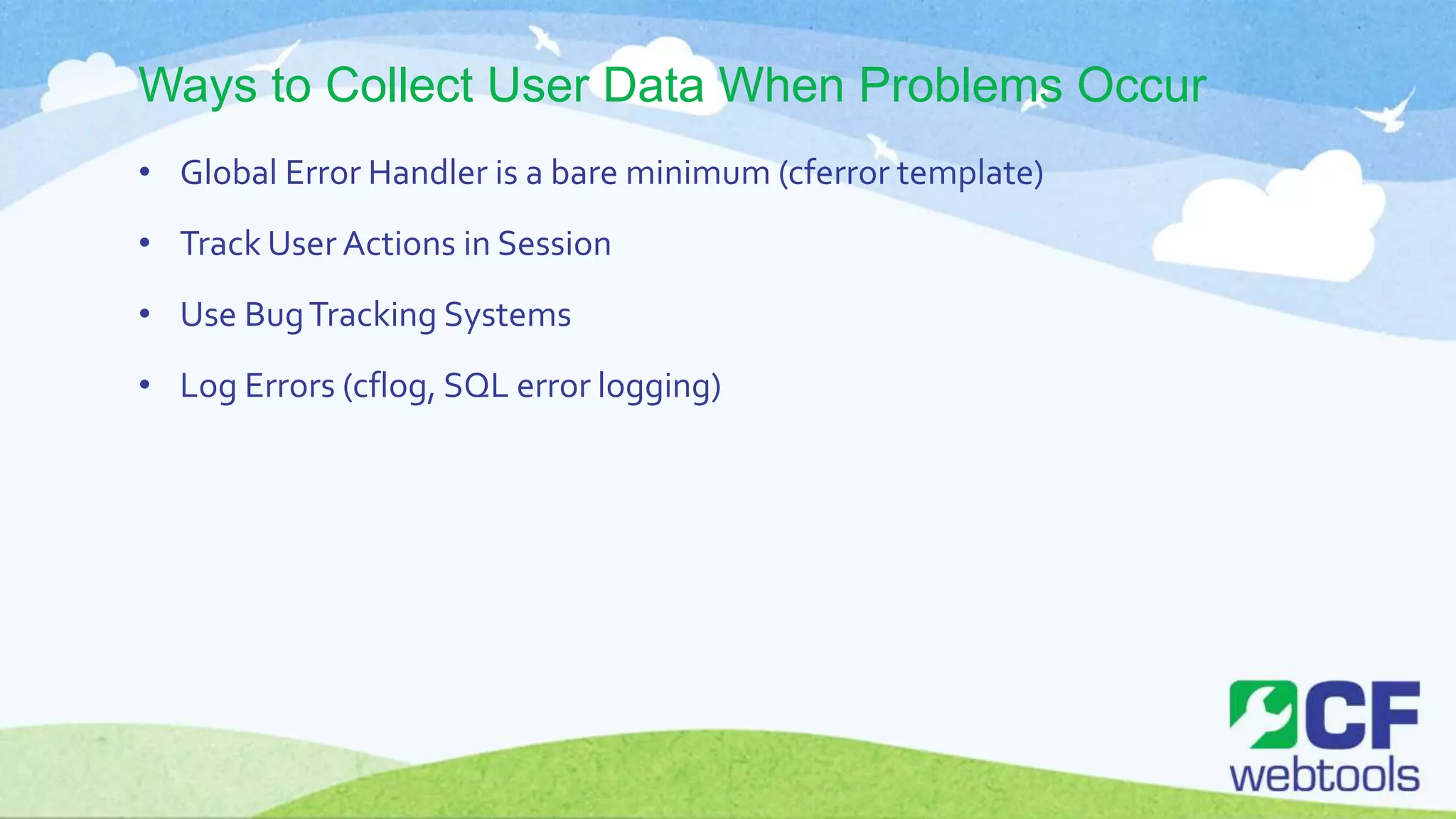Ways to Collect User Data When Problems Occur
• Global Error Handler is a bare minimum (cferror template)
• Track User Actions in Session
• Use BugTracking Systems
• Log Errors (cflog, SQL error logging)
 