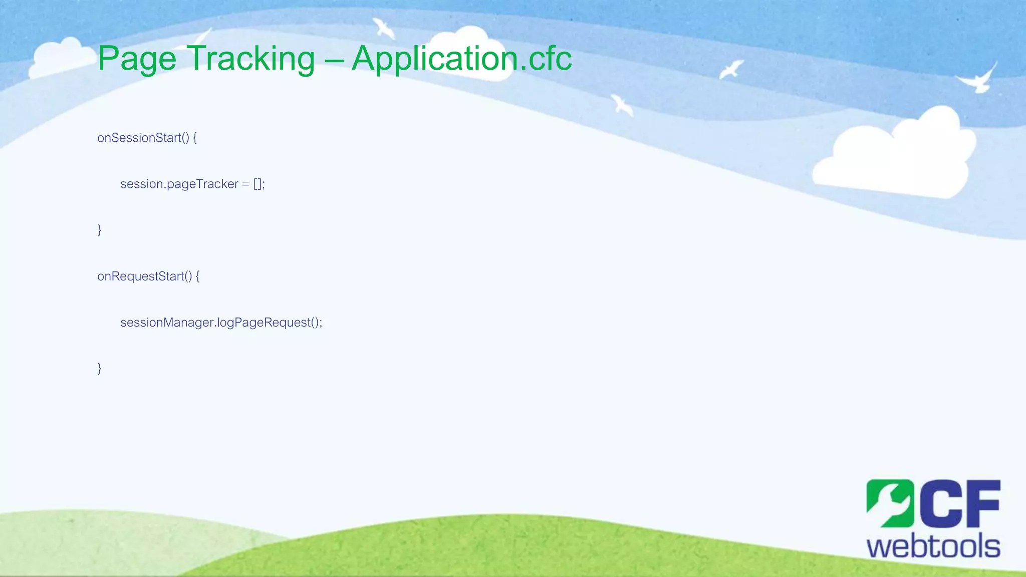 Page Tracking – Application.cfc
onSessionStart() {
session.pageTracker = [];
}
onRequestStart() {
sessionManager.logPageRequest();
}
 