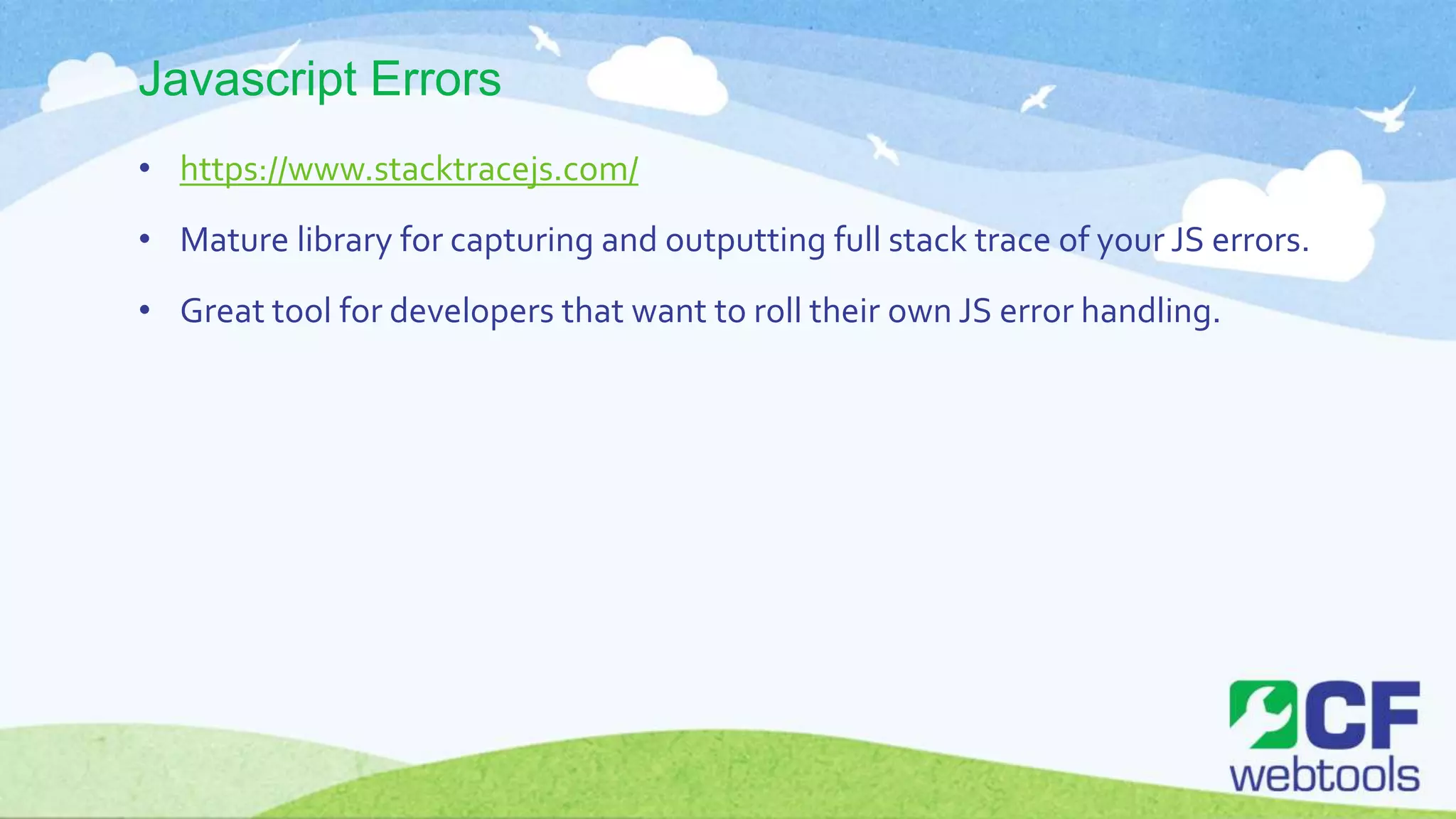 Javascript Errors
• https://www.stacktracejs.com/
• Mature library for capturing and outputting full stack trace of your JS errors.
• Great tool for developers that want to roll their own JS error handling.
 