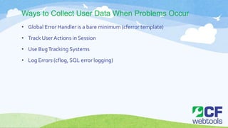 Ways to Collect User Data When Problems Occur
• Global Error Handler is a bare minimum (cferror template)
• Track User Actions in Session
• Use BugTracking Systems
• Log Errors (cflog, SQL error logging)
 