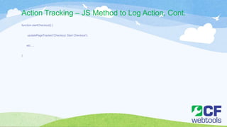 Action Tracking – JS Method to Log Action, Cont.
function startCheckout() {
updatePageTracker('Checkout: Start Checkout');
etc….
}
 