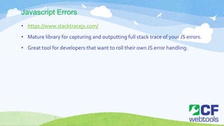Javascript Errors
• https://www.stacktracejs.com/
• Mature library for capturing and outputting full stack trace of your JS errors.
• Great tool for developers that want to roll their own JS error handling.
 