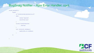 BugSnag Notifier – Ajax Error Handler, cont.
function sampleJS () {
$.ajax({
url: "/remote/remotecustomerservice.cfc",
data: {
method: ”loginUser",
returnFormat: "json"
},
success: function(response){
…. Stuff here
},
error : function(xhr, textStatus) {
ajaxError(this, xhr, textStatus);
}
});
}
 