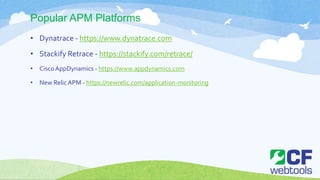 Popular APM Platforms
• Dynatrace - https://www.dynatrace.com
• Stackify Retrace - https://stackify.com/retrace/
• CiscoAppDynamics - https://www.appdynamics.com
• New Relic APM - https://newrelic.com/application-monitoring
 