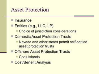 Asset Protection
 Insurance
 Entities (e.g., LLC, LP)
      Choice of jurisdiction considerations
 Domestic Asset Protection Trusts
      Nevada and other states permit self-settled
       asset protection trusts
 Offshore Asset Protection Trusts
      Cook Islands
 Cost/Benefit Analysis
 