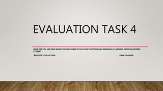 EVALUATION TASK 4
HOW DID YOU USE NEW MEDIA TECHNOLOGIES IN THE CONSTRUCTION AND RESEARCH, PLANNING AND EVALUATION
STAGES?
'BAD PICK' EVALUATION LIAM FREEMAN
 