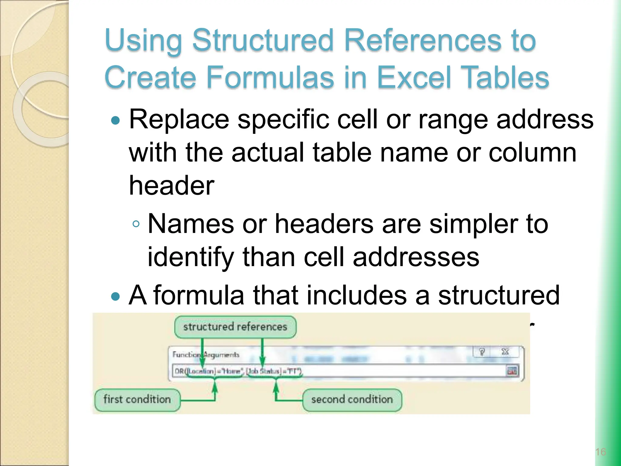Using Structured References to
Create Formulas in Excel Tables
 Replace specific cell or range address
with the actual table name or column
header
◦ Names or headers are simpler to
identify than cell addresses
 A formula that includes a structured
reference can be fully qualified or
unqualified
16
 