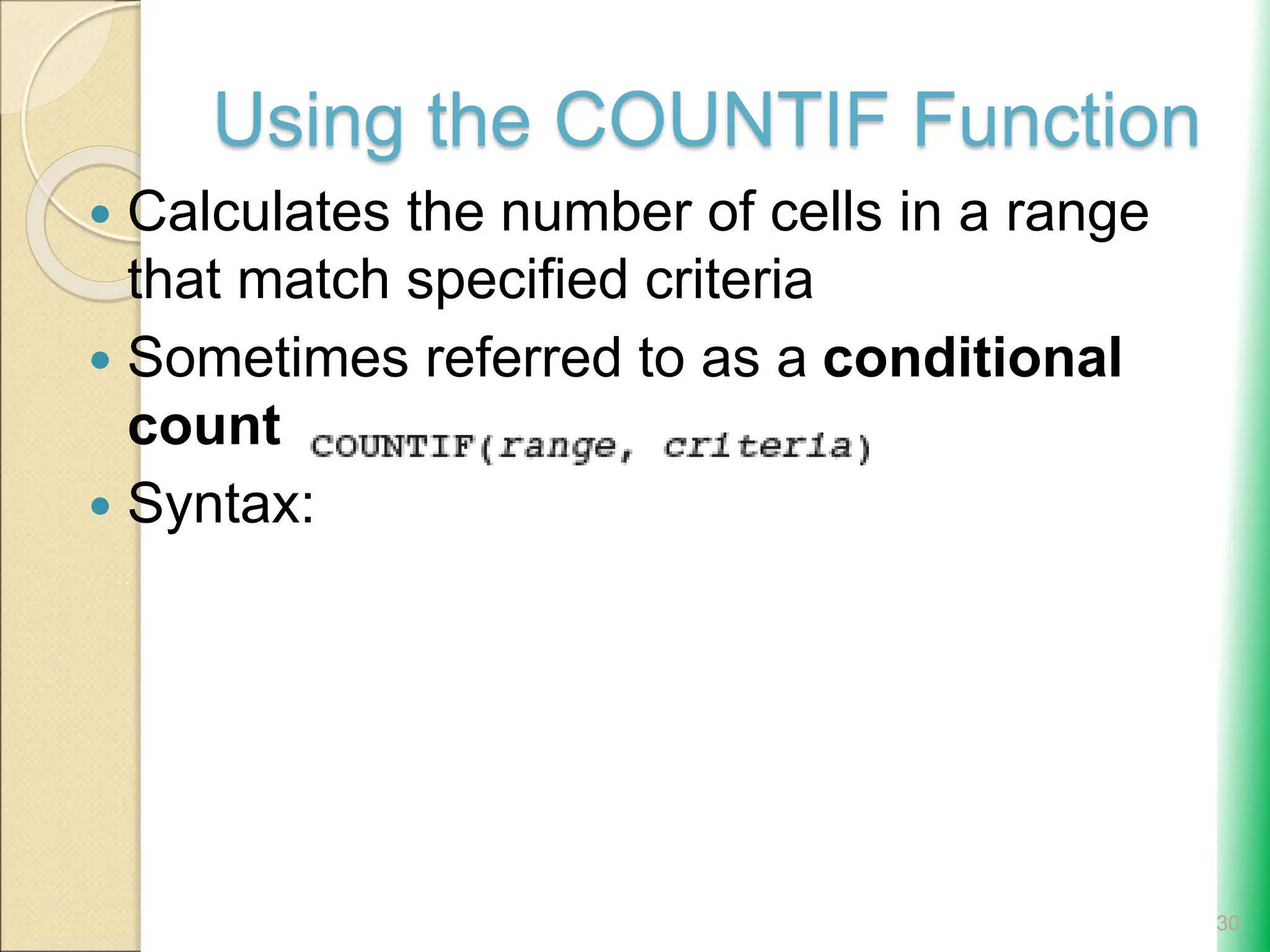 Using the COUNTIF Function
 Calculates the number of cells in a range
that match specified criteria
 Sometimes referred to as a conditional
count
 Syntax:
30
 
