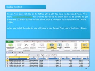 Installing Power Pivot
Power Pivot does not ship on the Office 2010 CD. You have to download Power Pivot
from www.PowerPivot.com. You want to download the client add- in. Be careful to get
either the 32-bit or 64-bit version of the add-in to match your installation of Office
2010.
After you install the add-in, you will have a new Power Pivot tab in the Excel ribbon.
242
 