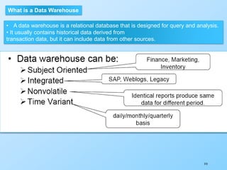 273
What is a Data Warehouse
• A data warehouse is a relational database that is designed for query and analysis.
• It usually contains historical data derived from
transaction data, but it can include data from other sources.
 
