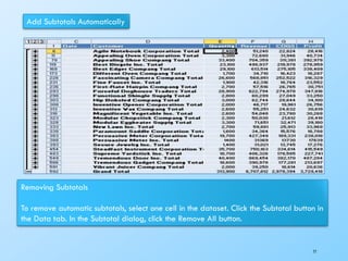 Add Subtotals Automatically
Removing Subtotals
To remove automatic subtotals, select one cell in the dataset. Click the Subtotal button in
the Data tab. In the Subtotal dialog, click the Remove All button.
77
 