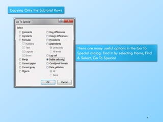 Copying Only the Subtotal Rows
There are many useful options in the Go To
Special dialog. Find it by selecting Home, Find
& Select, Go To Special
79
 
