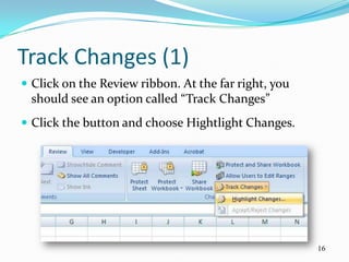 Track Changes (1)
 Click on the Review ribbon. At the far right, you
 should see an option called “Track Changes”
 Click the button and choose Hightlight Changes.




                                                      16
 