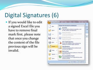 Digital Signatures (6)
 If you would like to edit
  a signed Excel file you
  have to remove final
  mark first, please note
  that once you change
  the content of the file
  previous sign will be
  invalid.
 