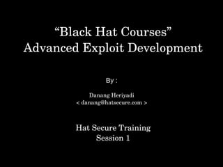 “Black Hat Courses”
Advanced Exploit Development
By :
Danang Heriyadi
< danang@hatsecure.com >
Hat Secure Training
Session 1
 