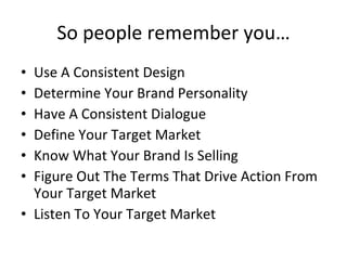 So people remember you… Use A Consistent Design Determine Your Brand Personality Have A Consistent Dialogue Define Your Target Market Know What Your Brand Is Selling Figure Out The Terms That Drive Action From Your Target Market Listen To Your Target Market 
