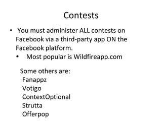 Contests You must administer ALL contests on Facebook via a third-party app ON the Facebook platform.  Most popular is Wildfireapp.com  Some others are:   Fanappz Votigo ContextOptional Strutta Offerpop 