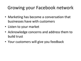 Growing your Facebook network Marketing has become a conversation that businesses have with customers Listen to your market Acknowledge concerns and address them to build trust Your customers will give you feedback 