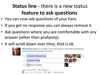 Status line -  there is a new status  feature to ask questions   You can now ask questions of your Fans If you get no response you can always remove it Ask questions where you are comfortable with any answer (other then profanity).  It will scroll down over time, that is ok. 