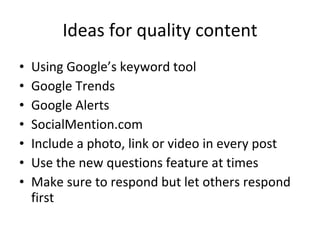 Ideas for quality content Using Google’s keyword tool Google Trends Google Alerts SocialMention.com Include a photo, link or video in every post Use the new questions feature at times Make sure to respond but let others respond first 