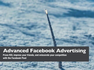 Advanced Facebook Advertising
Prove ROI, impress your friends, and eviscerate your competition
with the Facebook Pixel
 