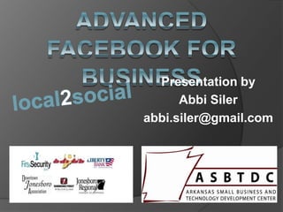 Advanced Facebook for business Presentation by  Abbi Siler abbi.siler@gmail.com local2social      Sponsors  