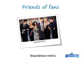 Friends of fans




   Waardeloze metric
 