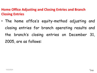 2-63
10/2/2024 63
Home Office Adjusting and Closing Entries and Branch
Closing Entries
• The home ofﬁce’s equity-method adjusting and
closing entries for branch operating results and
the branch’s closing entries on December 31,
2005, are as follows:
 