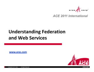 ACE 2011 International




 Understanding Federation 
 Understanding Federation
 and Web Services

  www.aras.com




Copyright © 2011 Aras   All Rights Reserved.                     aras.com
 