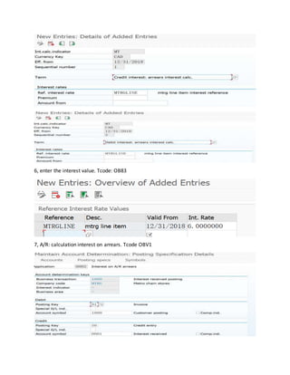 6, enter the interest value. Tcode: OB83
7, A/R: calculation interest on arrears. Tcode OBV1
 