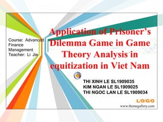 L/O/G/O
www.themegallery.com
THI XINH LE SL1909035
KIM NGAN LE SL1909025
THI NGOC LAN LE SL1909034
Application of Prisoner’s
Dilemma Game in Game
Theory Analysis in
equitization in Viet Nam
Course: Advanced
Finance
Management
Teacher: Li Jie
 