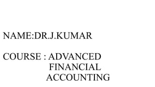 NAME:DR.J.KUMAR
COURSE : ADVANCED
FINANCIAL
ACCOUNTING
 