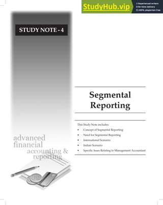 Segmental
Reporting
STUDY NOTE - 4
This Study Note includes:
• Concept of Segmental Reporting
• Need for Segmental Reporting
• International Scenario
• Indian Scenario
• Specific Isues Relating to Management Accountant
 