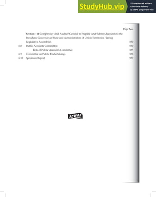 Page No.
Section - 11 Comptroller And Auditor General to Prepare And Submit Accounts to the
President, Governors of State and Administrators of Union Territories Having
Legislative Assemblies 550
6.8 Public Accounts Committee: 550
Role of Public Accounts Committee 555
6.9 Committee on Public Undertakings 556
6.10 Specimen Report 557
 