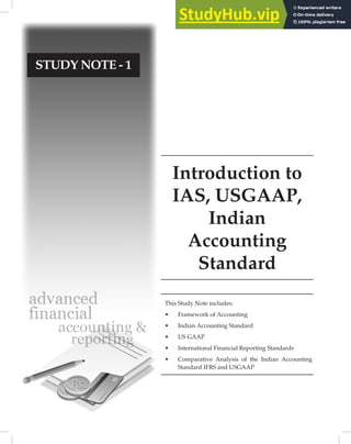 Introduction to
IAS, USGAAP,
Indian
Accounting
Standard
STUDY NOTE - 1
This Study Note includes:
• Framework of Accounting
• Indian Accounting Standard
• US GAAP
• International Financial Reporting Standards
• Comparative Analysis of the Indian Accounting
Standard IFRS and USGAAP
 