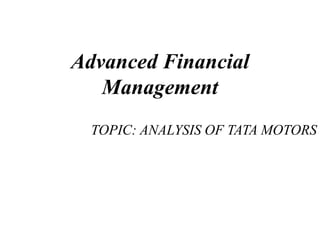 Advanced Financial 
Management 
TOPIC: ANALYSIS OF TATA MOTORS 
 