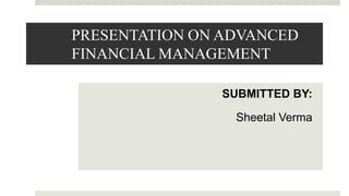 PRESENTATION ON ADVANCED
FINANCIAL MANAGEMENT
SUBMITTED BY:
Sheetal Verma
 