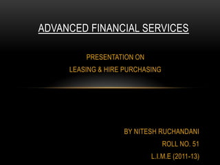 ADVANCED FINANCIAL SERVICES

         PRESENTATION ON
     LEASING & HIRE PURCHASING




                   BY NITESH RUCHANDANI
                                 ROLL NO. 51
                           L.I.M.E (2011-13)
 
